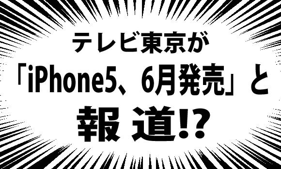 【超速報】iPhone5発売日キターッ!? テレビ東京が「iPhone5が6月に発売」と関係者インタビューを放映!!