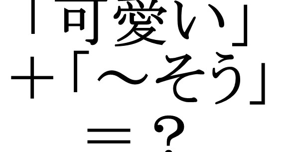 ガチ 日本語には 可愛い の推測形が存在しない説 高そう おいしそう 面白そう など ロケットニュース24