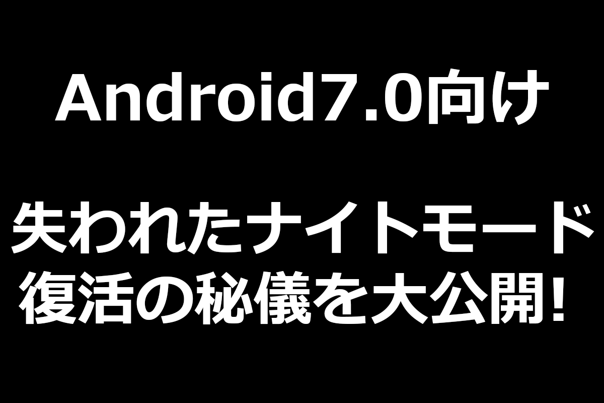 【Android7.0ユーザー必見】失われた「ナイトモード」を復活 