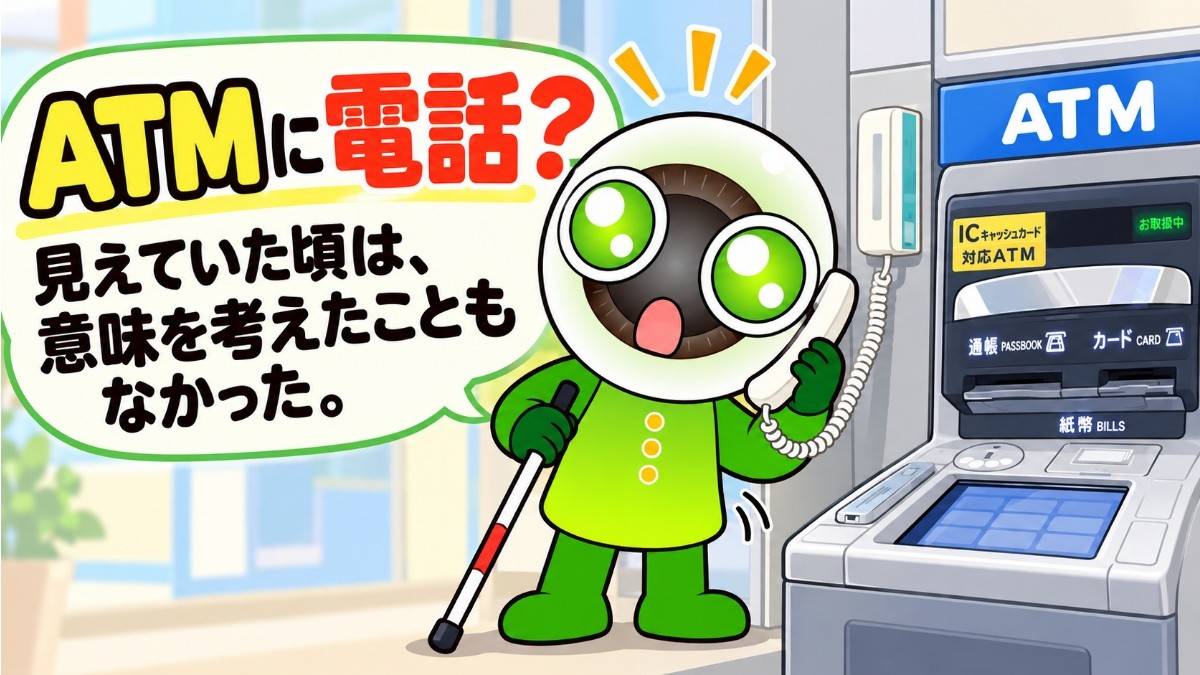 【視覚障害者の日常】目が見えなくなって初めて知った「ATM横の受話器」の正体